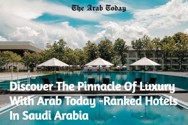 Discover The Pinnacle Of Luxury With Arab Today-Ranked Hotels In Saudi Arabia