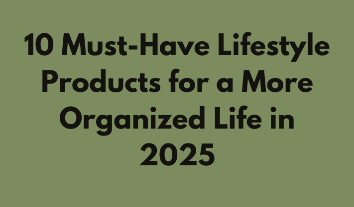 10 Must-Have Lifestyle Products for a More Organized Life in 2025